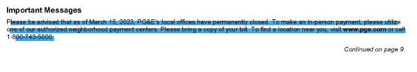 Black text on white background.  Blue highlighting covers most of the text but not the first or last lines, not the first letter or two of each row.  first row: Important Messages.  Second row: Please be advised that as of March 15, 2023, PG&E's local offices have permanently closed.  To make an in-person payment, please. Third row.: utilize one of our authorized neighborhood payment centers.  Please bring a copy of your bill.  to find a location near you, visit www.pge.com or call.  Fourth row: 1-800-743-5000.  Last row: Continued on page 9.