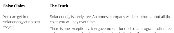 False Claim. You can get free solar energy at no cost to you. The Truth. Solar energy is rarely free. An honest company will be upfront about all the costs you will pay over time. There is one exception: a few government-funded solar programs offer free